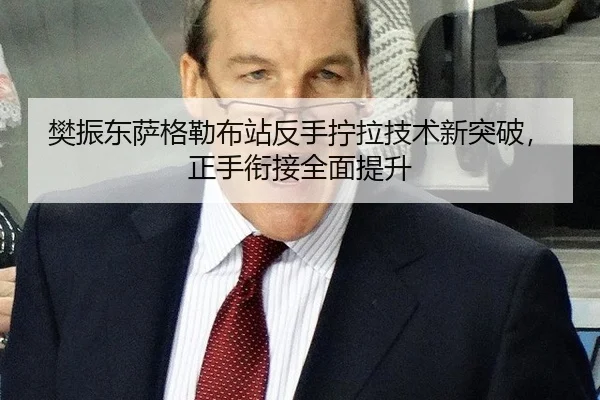 樊振东萨格勒布站反手拧拉技术新突破，正手衔接全面提升