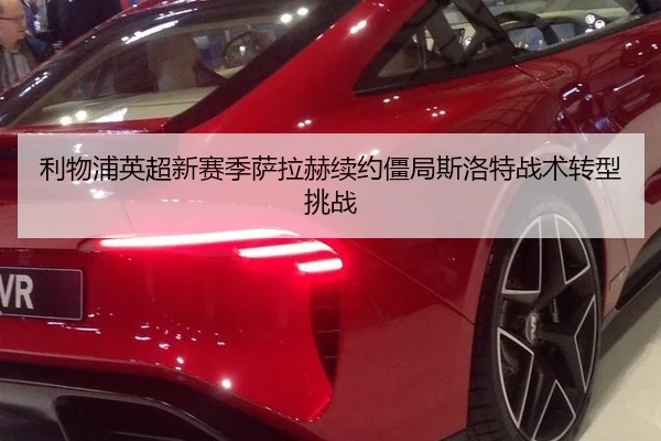 利物浦英超新赛季萨拉赫续约僵局斯洛特战术转型挑战