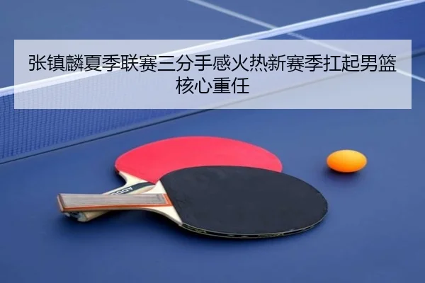 张镇麟夏季联赛三分手感火热新赛季扛起男篮核心重任