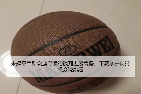 朱婷意甲斯坎迪奇续约谈判进展缓慢，下赛季去向猜想众说纷纭