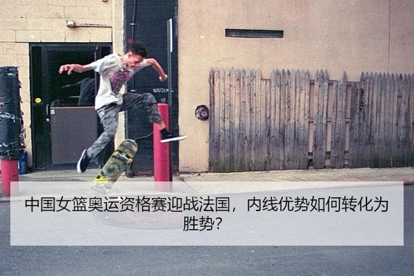 中国女篮奥运资格赛迎战法国，内线优势如何转化为胜势？