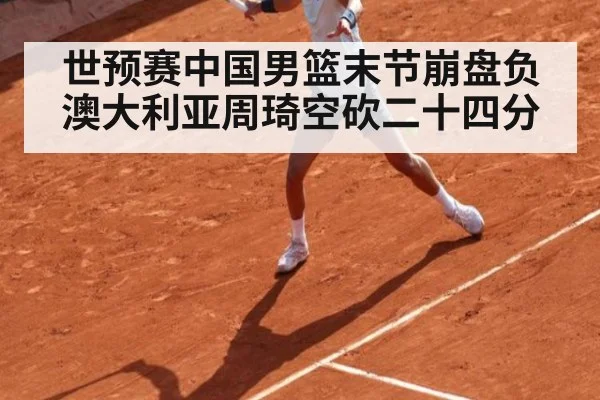 世预赛中国男篮末节崩盘负澳大利亚周琦空砍二十四分