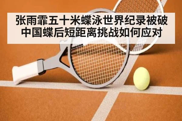 张雨霏五十米蝶泳世界纪录被破 中国蝶后短距离挑战如何应对