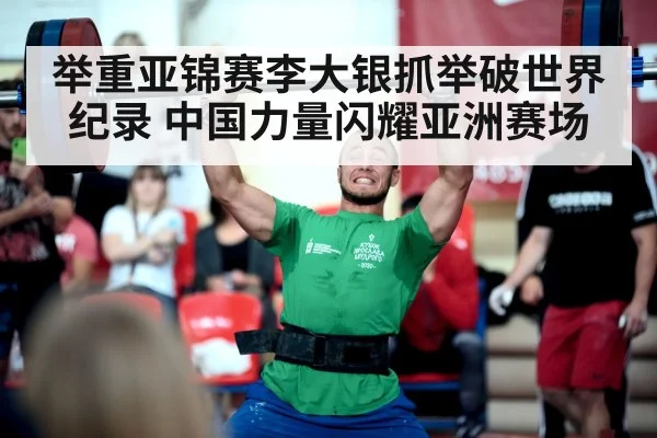 举重亚锦赛李大银抓举破世界纪录 中国力量闪耀亚洲赛场