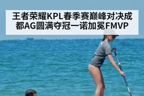 王者荣耀KPL春季赛巅峰对决成都AG圆满夺冠一诺加冕FMVP