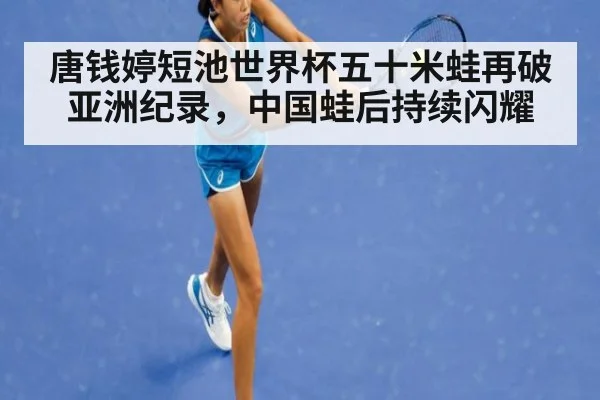 唐钱婷短池世界杯五十米蛙再破亚洲纪录，中国蛙后持续闪耀