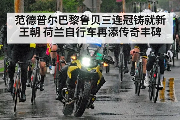 范德普尔巴黎鲁贝三连冠铸就新王朝 荷兰自行车再添传奇丰碑