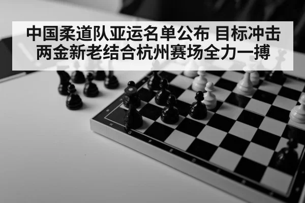 中国柔道队亚运名单公布 目标冲击两金新老结合杭州赛场全力一搏