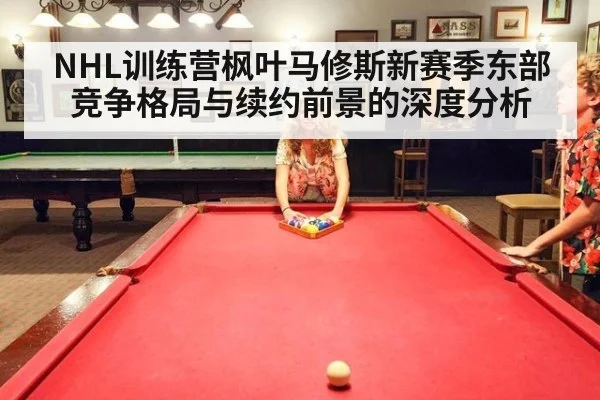 NHL训练营枫叶马修斯新赛季东部竞争格局与续约前景的深度分析